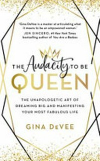 The audacity to be queen : the unpologetic art of dreaming big and manifesting your most fabulous life / by Gina DeVee.