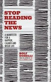 Stop reading the news : a manifesto for a happier, calmer and wiser life / by Rolf Dobelli.