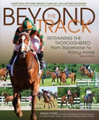Beyond the track : retraining the thoroughbred from racecourse to riding horse / by Anna Morgan Ford ; with Amber Heintzberger and Sarah E. Coleman ; forewords by Karen O'Connor and George H. Morris.