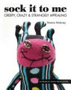 Sock it to me : 16 projects sewn from socks - creepy, crazy & strangely appealing / by Brenna Maloney.