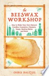 The beeswax workshop: How to Make Your Own Natural Candles, Cosmetics, Cleaners, Soaps, Healing Balms and More. Chris Dalziel.