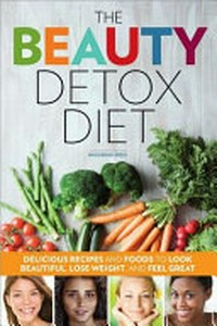 The beauty detox diet : delicious recipes and foods to look beautiful, lose weight, and feel great /