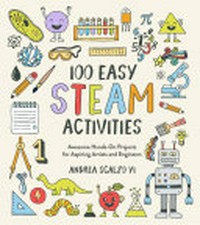 100 easy STEAM activities : awesome hands-on projects for aspiring artists and engineers / by Andrea Scalzo Yi.