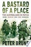 A bastard of a place: the Australians in Papua : Kokoda, Milne Bay, Gona, Buna, Sanananda