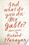 And what do you do, Mr Gable? : short pieces by Richard Flanagan / by Richard Flanagan.