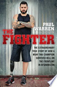 The fighter : the extraordinary true story of how a Muay Thai champion survived hell on the frontline in Afghanistan / by Paul Warren with Jeff Apter.