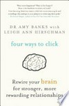 Four ways to click : rewire your brain for stronger, more rewarding relationships / by Amy Banks with Leigh Ann Hirschman.