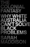 The colonial fantasy : why white Australia can't solve black problems / by Sarah Maddison.