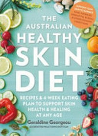 The Australian healthy skin diet : recipes and 4-week eating plan to support skin health and healing at any age / Geraldine Georgeou.