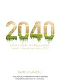 2040 : a handbook for the regeneration based on the documentary 2040 ; ideas, advice, inspiration and even some recipes for creating a brighter, better world / Damon Gameau.