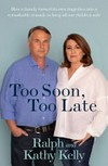 Too soon, too late : how a family turned its own tragedies into a remarkable crusade to keep all our children safe / Ralph and Kathy Kelly ; [forewords by Andrew Scipione and Gordian Fulde].