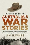 The big book of Australia's war stories : a collection of stories of Australia's iconic battles, heroes and campaigns from the Boer War to Vietnam / by Jim Haynes.