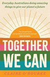 Together we can : everyday Australians doing amazing things to give our planet a future / by Claire O'Rourke.