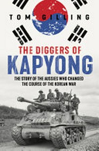 The diggers of Kapyong : the story of the Aussies who changed the course of the Korean War / by Tom Gilling.