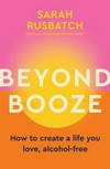 Beyond booze : how to create a life you love, alcohol-free / by Sarah Rusbatch.