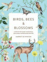 Birds, bees and blossoms : a step-by-step guide to botanical and animal watercolour painting / by Harriet De Winton.