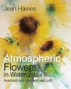 Atmospheric flowers in watercolour : painting with energy and life / by Jean Haines.