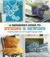 A beginner's guide to dyeing & sewing : 12 step-by-step lessons and 21 projects to get you started /