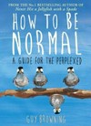 How to be normal : advice for the perplexed / by Guy Browning.