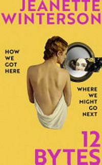 12 bytes : how we got here, where we might go next / by Jeanette Winterson.