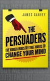 The persuaders : the hidden industry that wants to change your mind / by James Garvey.