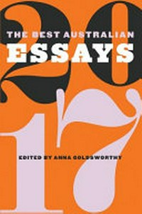 The best Australian essays 2017 / edited by Anna Goldsworthy.