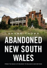 Abandoned New South Wales : from the back of Bourke to Balmain and beyond / by Shane Thoms.