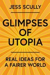 Glimpses of utopia : real ideas for a fairer world / Jess Scully.