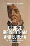 George Higinbotham and the Eureka : the struggle for democracy in colonial Victoria / by Geraldine Moore.