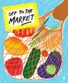 Off to the market : a celebration of markets, cooking, and fresh food / by Alice Oehr