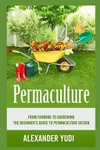 Permaculture : from farming to gardening - the beginners guide to permaculture design / by Alexander Yudi.